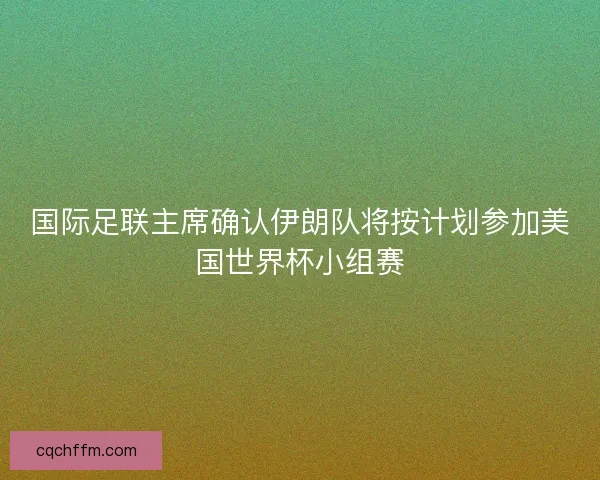 国际足联主席确认伊朗队将按计划参加美国世界杯小组赛