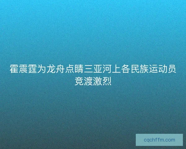 霍震霆为龙舟点睛三亚河上各民族运动员竞渡激烈