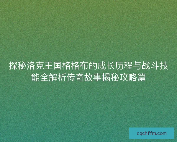 探秘洛克王国格格布的成长历程与战斗技能全解析传奇故事揭秘攻略篇