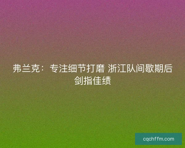 弗兰克：专注细节打磨 浙江队间歇期后剑指佳绩