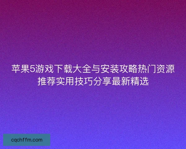 苹果5游戏下载大全与安装攻略热门资源推荐实用技巧分享最新精选