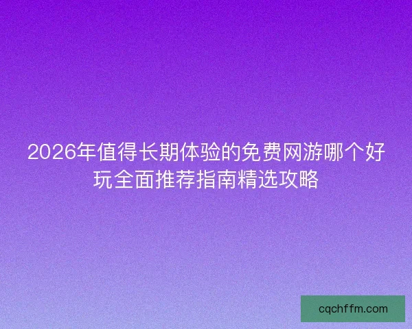 2026年值得长期体验的免费网游哪个好玩全面推荐指南精选攻略