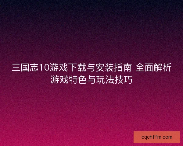 三国志10游戏下载与安装指南 全面解析游戏特色与玩法技巧