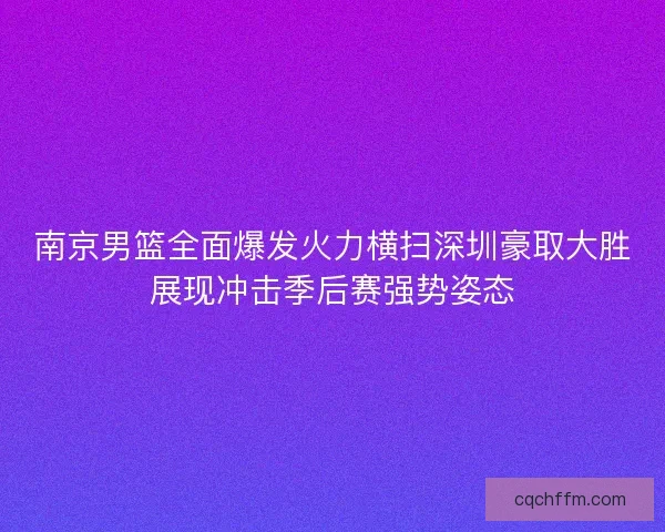 南京男篮全面爆发火力横扫深圳豪取大胜展现冲击季后赛强势姿态