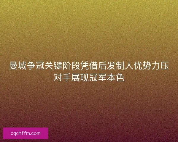 曼城争冠关键阶段凭借后发制人优势力压对手展现冠军本色