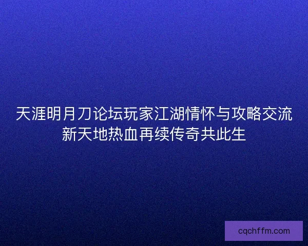 天涯明月刀论坛玩家江湖情怀与攻略交流新天地热血再续传奇共此生
