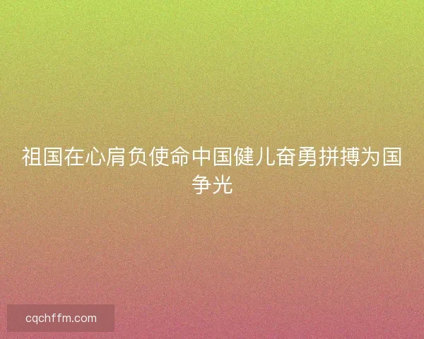 祖国在心肩负使命中国健儿奋勇拼搏为国争光