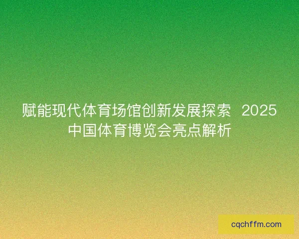 赋能现代体育场馆创新发展探索  2025中国体育博览会亮点解析