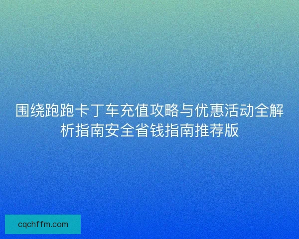 围绕跑跑卡丁车充值攻略与优惠活动全解析指南安全省钱指南推荐版