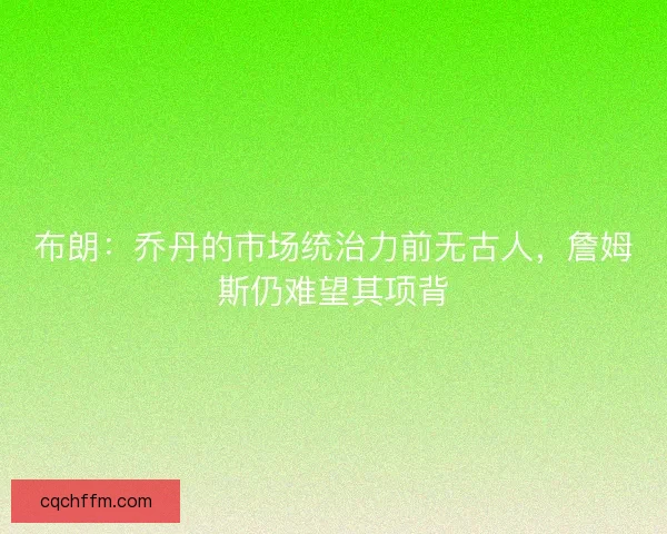 布朗：乔丹的市场统治力前无古人，詹姆斯仍难望其项背