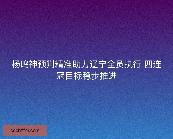 杨鸣神预判精准助力辽宁全员执行 四连冠目标稳步推进