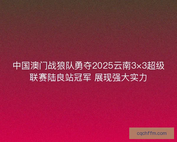 中国澳门战狼队勇夺2025云南3×3超级联赛陆良站冠军 展现强大实力